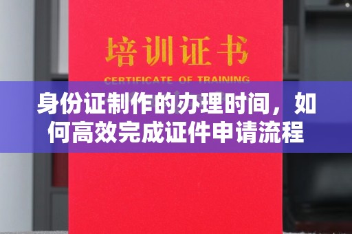 辉南身份证制作的办理时间，如何高效完成证件申请流程