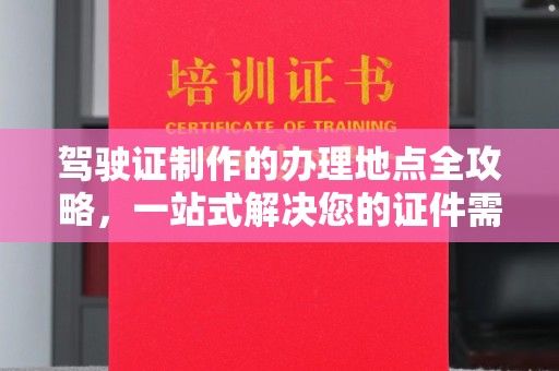 辉南驾驶证制作的办理地点全攻略，一站式解决您的证件需求