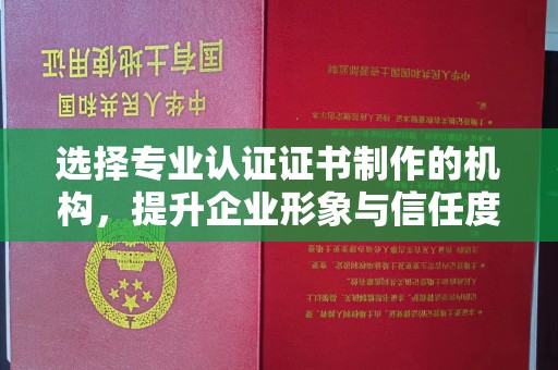 辉南选择专业认证证书制作的机构，提升企业形象与信任度