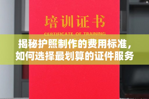 辉南揭秘护照制作的费用标准，如何选择最划算的证件服务？