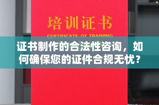 辉南证书制作的合法性咨询，如何确保您的证件合规无忧？