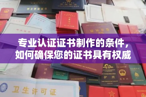 辉南专业认证证书制作的条件，如何确保您的证书具有权威性和可信度